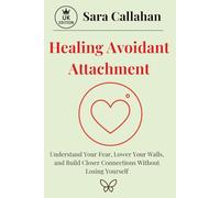 Healing Avoidant Attachment: Understand Your Fear, Lower Your Walls, and Build Closer Connections Without Losing Yourself