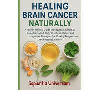 Healing Brain Cancer Naturally: A Proven Holistic Guide with Nutrition, Herbal Remedies, Mind-Body Practices, Detox, and Integrative Therapies for Slowing Progression and Restoring Vitality