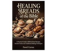 Healing Breads of the Bible: A Practical Guide to Biblical Bread Recipes, Ancient Grains and Traditional Baking Techniques