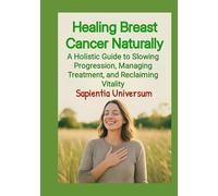 Healing Breast Cancer Naturally: A Holistic Guide to Slowing Progression, Managing Treatment, and Reclaiming Vitality