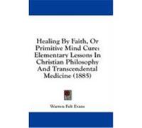 Healing by Faith, or Primitive Mind Cure: Elementary Lessons in Christian Philosophy and Transcendental Medicine (1885) Evans, Warren Felt (Auteur)