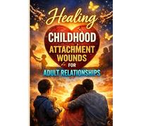 Healing Childhood Attachment Wounds for Adult Relationships: A Step-by-Step Guide to Overcoming Anxiety, Abandonment, and Emotional Distance to Build Secure, Lasting Love,Rewire Your Emotional Patter