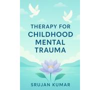 Healing Childhood Mental Trauma: Understanding, Therapy & Recovery: by Srujan Kumar