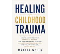 Healing Childhood Trauma: How to Break Free from Emotional Wounds, Stop Self-Sabotaging Patterns, Regulate Your Nervous System, and Build a Confident, Fulfilling Life