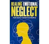Healing Emotional Neglect for Highly Sensitive People: A Guide to Overcoming Invisible Wounds and Building the Relationships You Deserve