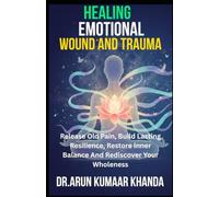 Healing Emotional Wounds and Trauma: Release Old Pain, Build Lasting Resilience, Restore Inner Balance And Rediscover Your Wholeness