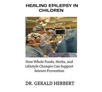 HEALING EPILEPSY IN CHILDREN: How Whole Foods, Herbs, and Lifestyle Changes Can Support Seizure Prevention