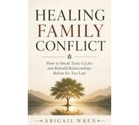 Healing Family Conflict: How to Break Toxic Cycles and Rebuild Relationships Before It's Too Late