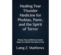 Healing Fear - Thunder Medicine for Phobias, Panic, and the Spirit of Terror: Rituals, Food, and Nervous System Repair for a World That Feeds on Fear