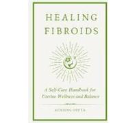 Healing Fibroids: A Self-Care Handbook For Uterine Wellness And Balance