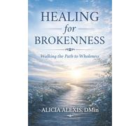 Healing for Brokenness: Walking the Path to Wholeness: Practices, Presence, and the Journey of Becoming Whole
