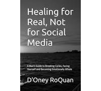 Healing for Real, Not for Social Media: A Man's Guide to Breaking Cycles, Facing Yourself and Becoming Emotionally Whole