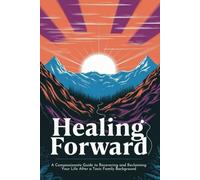 Healing Forward: A Compassionate Guide to Recovering and Reclaiming Your Life After a Toxic Family Background