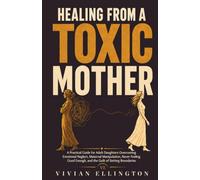 HEALING FROM A TOXIC MOTHER: A Practical Guide for Adult Daughters Overcoming Emotional Neglect, Maternal Manipulation, Never Feeling Good Enough, and the Guilt of Setting Boundaries