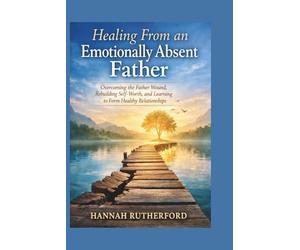 Healing From an Emotionally Absent Father: Overcoming the Father Wound, Rebuilding Self-Worth, and Learning to Form Healthy Relationships