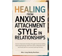 Healing From Anxious Attachment Style in Relationships: How to Overcome Anxiety through Emotional Safety, Stop Overthinking, Heal from Fear of Abandonment, and Build Secure Love and Lasting Intimacy