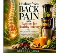 Healing From Back Pain with Recipes for Healthy Juicing: A Back Pain Book with Juicing Recipes for Back Pain Relief, Sciatica, Morning Stiffness, Sore ... Movement, and Juicing Recipes for Health