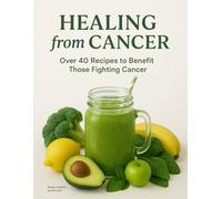 Healing From Cancer: Over 40 Recipes to Benefit Those Fighting Cancer