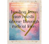 Healing from Narcissistic Abuse Through Radical Love - Handbook: A faith-based handbook healing, forgiving, and wholeness in Christ.