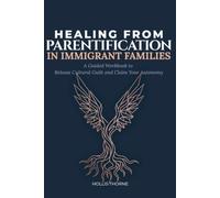Healing from Parentification in Immigrant Families: A Workbook to Release Unearned Guilt, Establish Boundaries, and Reclaim Your Life as an Adult Child of Immigrants