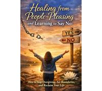 Healing from People-Pleasing and Learning to Say No: How to Stop Overgiving, Set Boundaries, and Reclaim Your Life