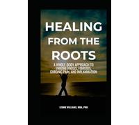 Healing From The Roots: A Whole-Body Approach to Endometriosis, Fibroids, Chronic Pain, and Inflammation