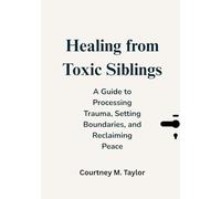 Healing from Toxic Siblings: A Guide to Processing ProcessingTrauma, Setting Boundaries, and Reclaiming Peace