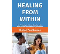 Healing From Within: A Friendly Guide To Dealing With Depression And Finding Happiness