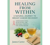 HEALING FROM WITHIN: A NATURAL JOURNEY TO BREAST CANCER RECOVERY: UNPROCESSED FOODS, DETOX RITUALS, AND EMOTIONAL STRENGTH FOR LASTING HEALING