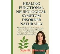 Healing Functional Neurological Symptom Disorder Naturally: A Self-Help Guide with Psychotherapy, Holistic Healing, Functional Medicine, Nutrition, Herbal Remedies, and a 30-Day Recovery Plan
