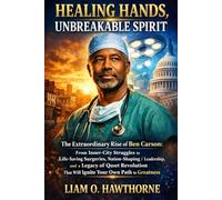 Healing Hands, Unbreakable Spirit: The Extraordinary Rise of Ben Carson: From Inner-City Struggles to Life-Saving Surgeries, Nation-Shaping ... That Will Ignite Your Own Path to Greatness