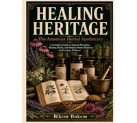 Healing Heritage: The American Herbal Apothecary: A Complete Guide to Natural Remedies, Healing Herbs, and Holistic Home Medicine for Everyday Wellness