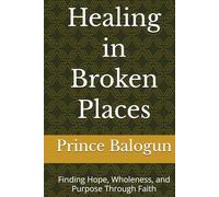 Healing in Broken Places: Finding Hope, Wholeness, and Purpose Through Faith