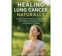 Healing Lung Cancer Naturally: A Holistic Guide to Recovery through Nutrition, Herbal Medicine, Mind-Body Practices, and Integrative Therapies