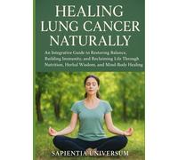 Healing Lung Cancer Naturally: An Integrative Guide to Restoring Balance, Building Immunity, and Reclaiming Life Through Nutrition, Herbal Wisdom, and Mind-Body Healing
