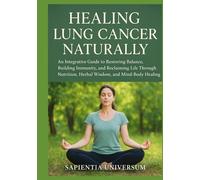 Healing Lung Cancer Naturally: An Integrative Guide to Restoring Balance, Building Immunity, and Reclaiming Life Through Nutrition, Herbal Wisdom, and Mind-Body Healing