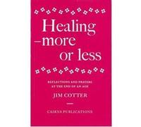Healing - More or Less: Reflections and Prayers at the End of an Age: More or Less - Reflections and Prayers on the Meaning and Ministry of Healing at the End of an Age Cotter, Jim (Auteur)
