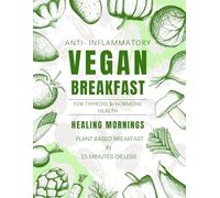 Healing Mornings: Anti-Inflammatory Vegan Breakfasts for Thyroid & Hormone Health: Plant-Based Breakfasts in 15 Minutes or Less