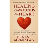 Healing of the Wounds of the Heart: A Biblical, Psychological, and Spirit-Filled Guide to Emotional Restoration and Inner Wholeness