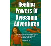 Healing Powers Of Awesome Adventures: How Experincing Awe From Nature, Travel And Wellness Practices Extends Joy And Longeviety