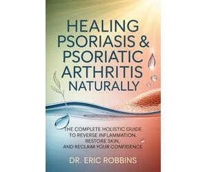 Healing Psoriasis & Psoriatic Arthritis Naturally: The Complete Holistic Guide to Reverse Inflammation, Restore Skin, and Reclaim Your Confidence