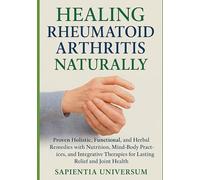 Healing Rheumatoid Arthritis Naturally: Proven Holistic, Functional, and Herbal Remedies with Nutrition, Mind-Body Practices, and Integrative Therapies for Lasting Relief and Joint Health