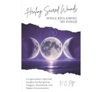 Healing Sacred Wounds While Reclaiming My Power: A Lightworker’s Spiritual Insights for Navigating Triggers, Heartbreak, and Higher Consciousness