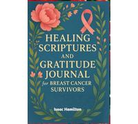 Healing Scriptures and Gratitude Journal for Breast Cancer Survivors: Daily Moments of Prayer, Praise, and Peace for Women Embracing Life After Cancer with Faith and Thankfulness