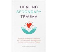 Healing Secondary Trauma: Proven Strategies for Caregivers and Professionals to Manage Stress, Anxiety, and Compassion Fatigue