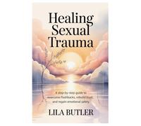 Healing Sexual Trauma: A Step-by-Step Guide to Overcome Flashbacks, Rebuild Trust, and Regain Emotional Safety.