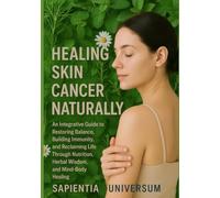 Healing Skin Cancer Naturally: An Integrative Guide to Restoring Balance, Strengthening Immunity, and Reclaiming Life through Nutrition, Herbal Wisdom, Mind-Body Healing, and Functional Medicine
