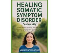 Healing Somatic Symptom Disorder Naturally: Proven Holistic Therapies, Nutrition, Herbal Remedies, Psychotherapy Tools, and a 30-Day Lifestyle Plan for Lasting Relief and Resilience