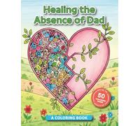 Healing the Absence of Dad: A Coloring Book: A Grief Coloring Book with 50 Affirmations and Images of Hope to Honor His Memory and Find Peace