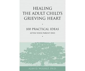 Healing the Adult Child's Grieving Heart: 100 Practical Ideas After Your Parent Dies